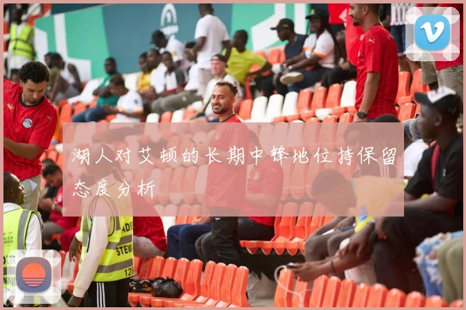 湖人对艾顿的长期中锋地位持保留态度分析