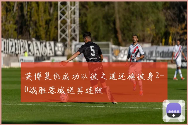 英博复仇成功以彼之道还施彼身2-0战胜蓉城送其连败