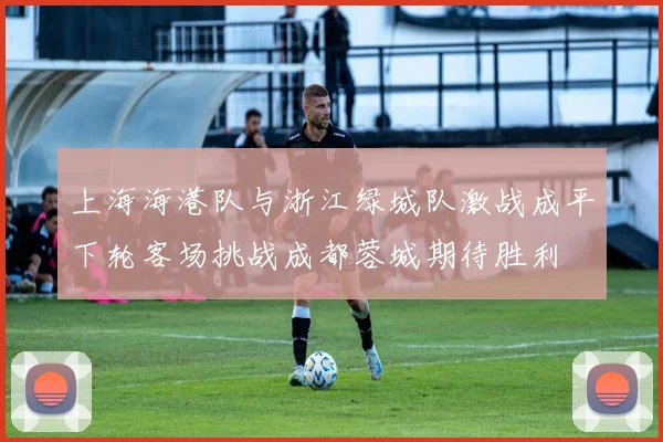 上海海港队与浙江绿城队激战成平下轮客场挑战成都蓉城期待胜利
