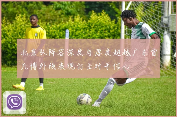 北京队阵容深度与厚度超越广东曾凡博外线表现打击对手信心