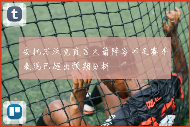 安托万沃克直言火箭阵容不足赛季表现已超出预期分析