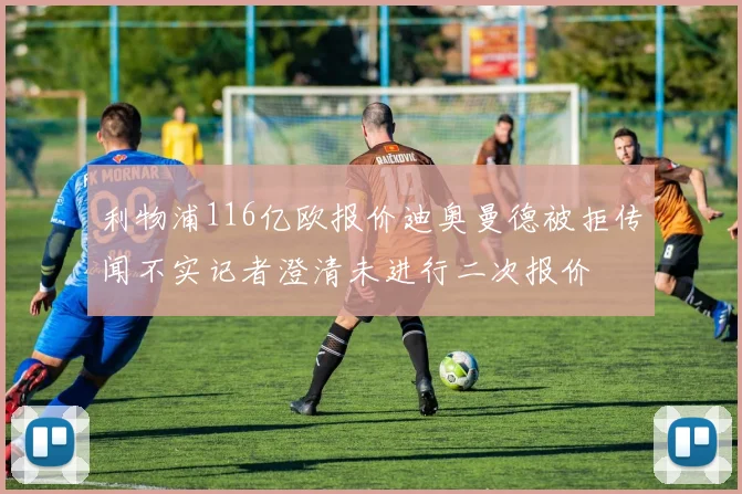 利物浦116亿欧报价迪奥曼德被拒传闻不实记者澄清未进行二次报价