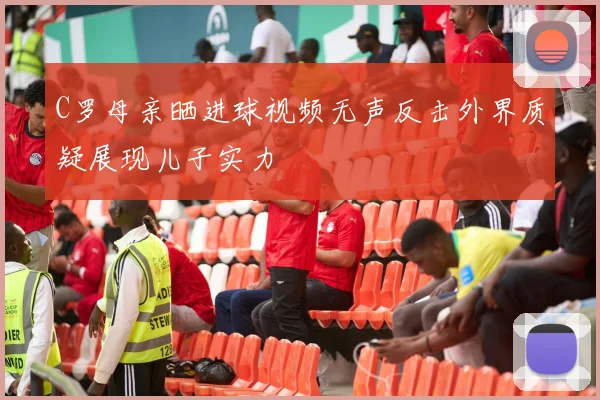 C罗母亲晒进球视频无声反击外界质疑展现儿子实力