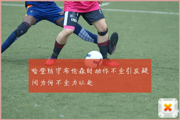 哈登防守布伦森时动作不全引发疑问为何不全力以赴