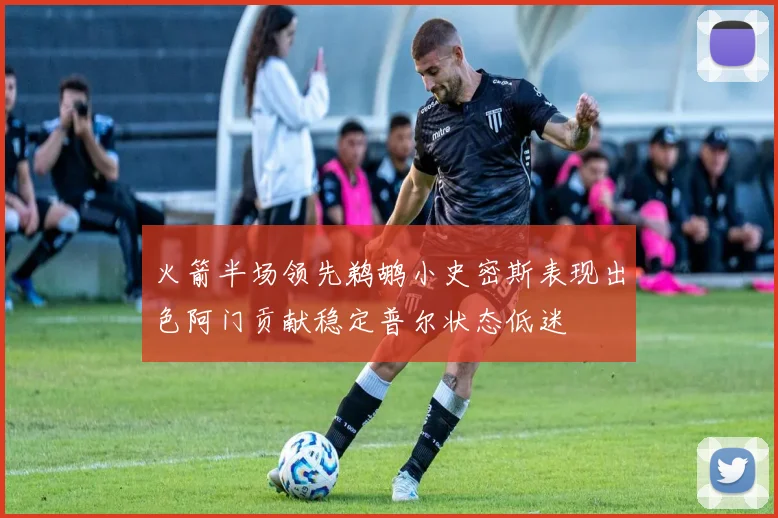 火箭半场领先鹈鹕小史密斯表现出色阿门贡献稳定普尔状态低迷