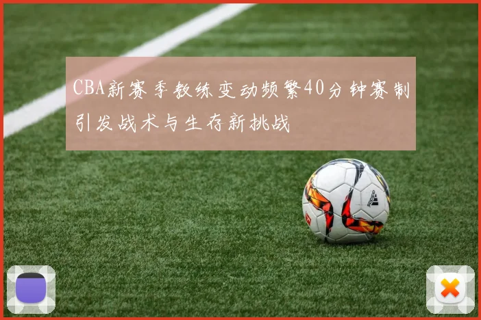 CBA新赛季教练变动频繁40分钟赛制引发战术与生存新挑战