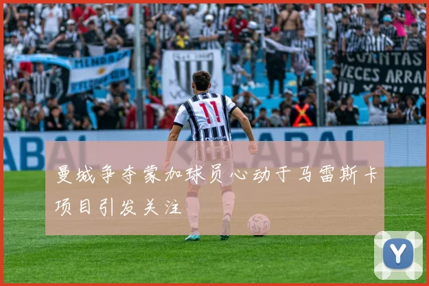 曼城争夺蒙加球员心动于马雷斯卡项目引发关注