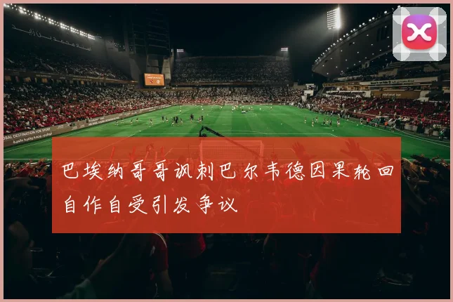 巴埃纳哥哥讽刺巴尔韦德因果轮回自作自受引发争议