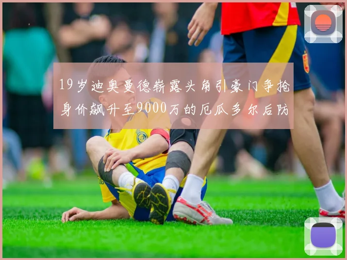 19岁迪奥曼德崭露头角引豪门争抢身价飙升至9000万的厄瓜多尔后防新星