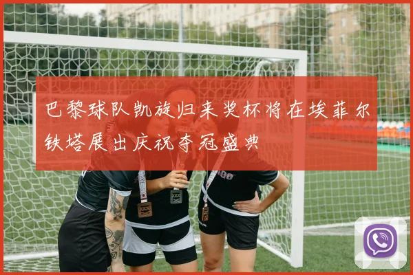 巴黎球队凯旋归来奖杯将在埃菲尔铁塔展出庆祝夺冠盛典