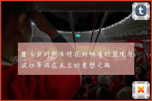 隆戈分析斯洛特在利物浦的困境与波切蒂诺在米兰的重塑之路