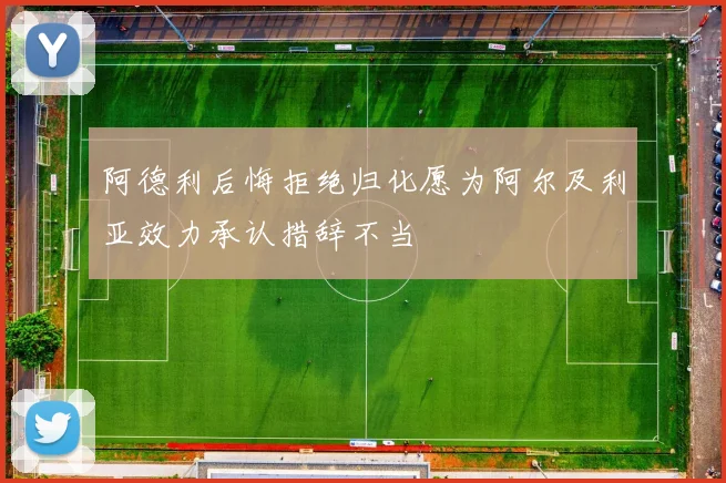阿德利后悔拒绝归化愿为阿尔及利亚效力承认措辞不当