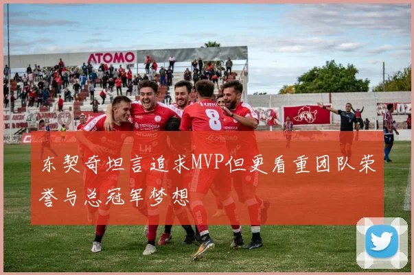 东契奇坦言追求MVP但更看重团队荣誉与总冠军梦想