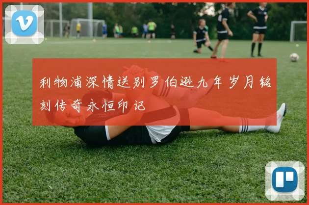 利物浦深情送别罗伯逊九年岁月铭刻传奇永恒印记