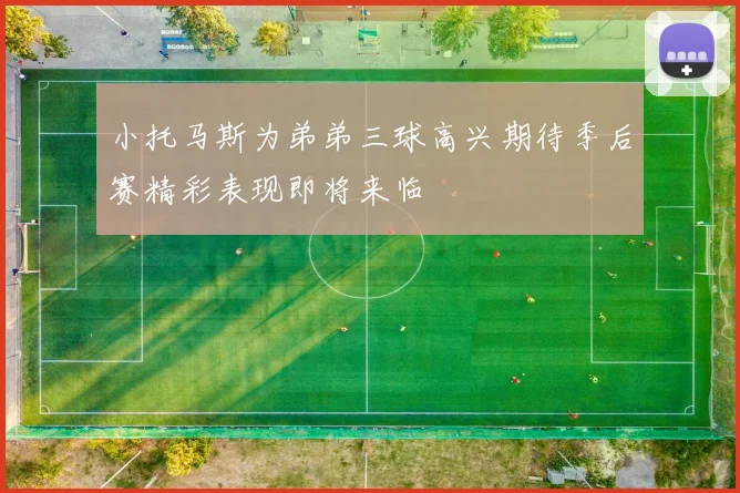 小托马斯为弟弟三球高兴期待季后赛精彩表现即将来临