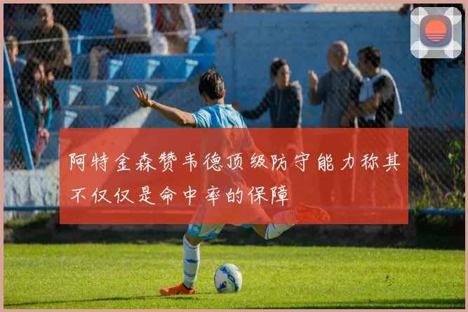 阿特金森赞韦德顶级防守能力称其不仅仅是命中率的保障