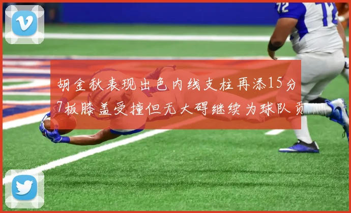胡金秋表现出色内线支柱再添15分7板膝盖受撞但无大碍继续为球队贡献力量