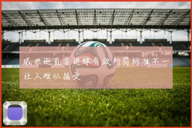 威尔逊直言进球有效判罚标准不一让人难以接受