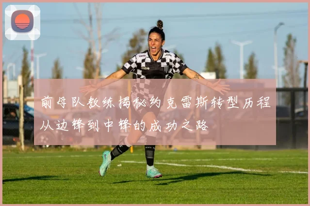 前母队教练揭秘约克雷斯转型历程从边锋到中锋的成功之路