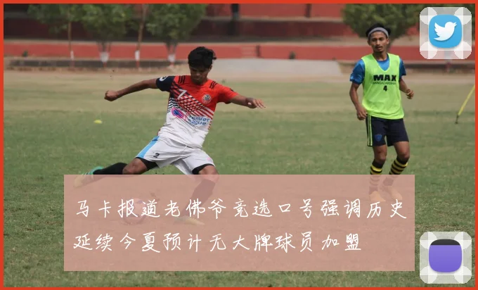 马卡报道老佛爷竞选口号强调历史延续今夏预计无大牌球员加盟