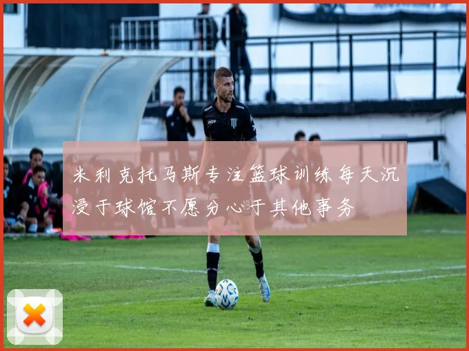 米利克托马斯专注篮球训练每天沉浸于球馆不愿分心于其他事务