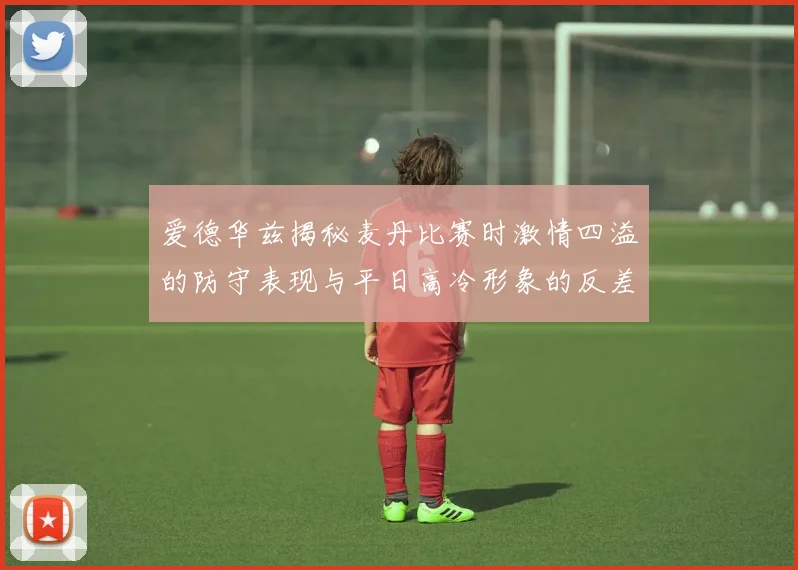 爱德华兹揭秘麦丹比赛时激情四溢的防守表现与平日高冷形象的反差