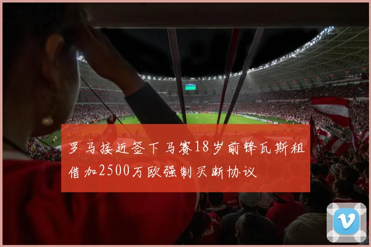 罗马接近签下马赛18岁前锋瓦斯租借加2500万欧强制买断协议