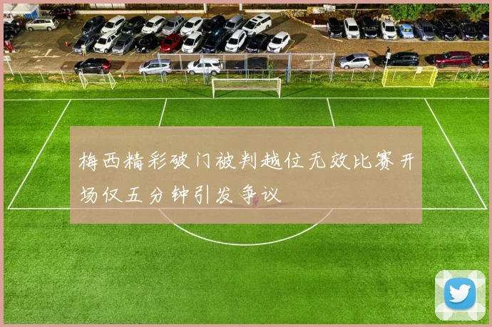 梅西精彩破门被判越位无效比赛开场仅五分钟引发争议