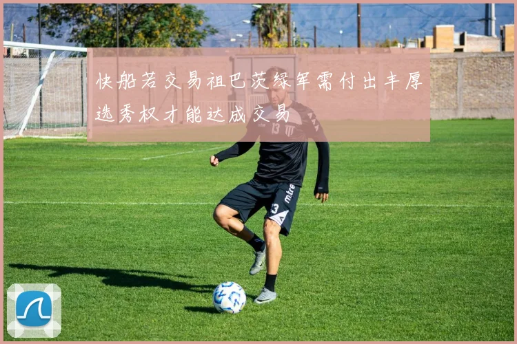 快船若交易祖巴茨绿军需付出丰厚选秀权才能达成交易