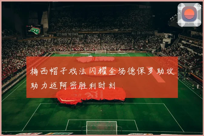 梅西帽子戏法闪耀全场德保罗助攻助力迈阿密胜利时刻