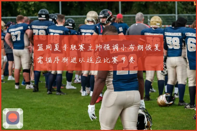 篮网夏季联赛主帅强调小布朗恢复需循序渐进以适应比赛节奏