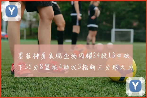 墨菲神勇表现全场闪耀24投13中砍下35分8篮板4助攻3抢断三分球火力全开