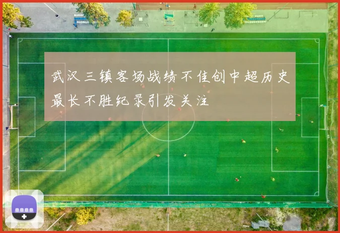 武汉三镇客场战绩不佳创中超历史最长不胜纪录引发关注